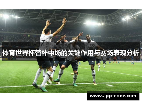 体育世界杯替补中场的关键作用与赛场表现分析
