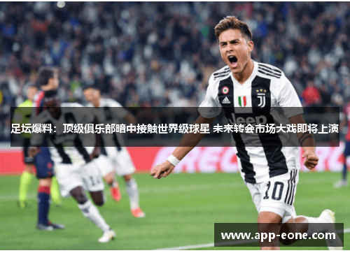 足坛爆料：顶级俱乐部暗中接触世界级球星 未来转会市场大戏即将上演