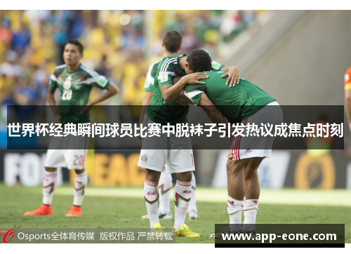 世界杯经典瞬间球员比赛中脱袜子引发热议成焦点时刻