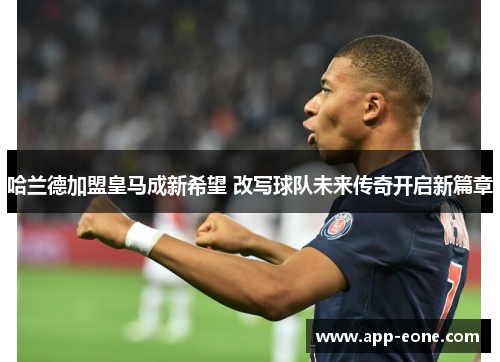 哈兰德加盟皇马成新希望 改写球队未来传奇开启新篇章 哈兰德加盟皇马成新希望 改写球队未来传奇开启新篇章