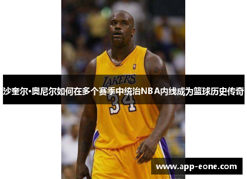 沙奎尔·奥尼尔如何在多个赛季中统治NBA内线成为篮球历史传奇 沙奎尔·奥尼尔如何在多个赛季中统治NBA内线成为篮球历史传奇