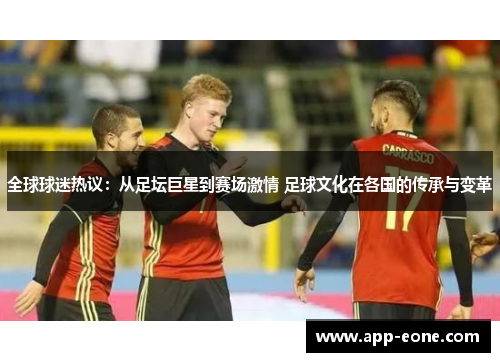 全球球迷热议:从足坛巨星到赛场激情 足球文化在各国的传承与变革 全球球迷热议:从足坛巨星到赛场激情 足球文化在各国的传承与变革