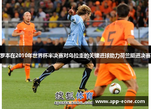罗本在2010年世界杯半决赛对乌拉圭的关键进球助力荷兰挺进决赛 罗本在2010年世界杯半决赛对乌拉圭的关键进球助力荷兰挺进决赛