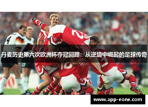丹麦历史第六次欧洲杯夺冠回顾：从逆境中崛起的足球传奇