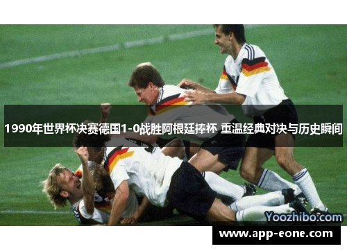 1990年世界杯决赛德国1-0战胜阿根廷捧杯 重温经典对决与历史瞬间 1990年世界杯决赛德国1-0战胜阿根廷捧杯 重温经典对决与历史瞬间