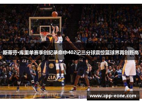 斯蒂芬·库里单赛季创纪录命中402记三分球震惊篮球界再创新高 斯蒂芬·库里单赛季创纪录命中402记三分球震惊篮球界再创新高