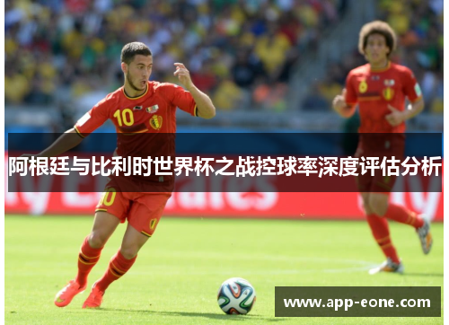 阿根廷与比利时世界杯之战控球率深度评估分析 阿根廷与比利时世界杯之战控球率深度评估分析