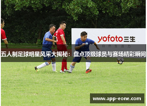 五人制足球明星风采大揭秘:盘点顶级球员与赛场精彩瞬间 五人制足球明星风采大揭秘:盘点顶级球员与赛场精彩瞬间