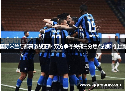 国际米兰与都灵激战正酣 双方争夺关键三分焦点战即将上演 国际米兰与都灵激战正酣 双方争夺关键三分焦点战即将上演