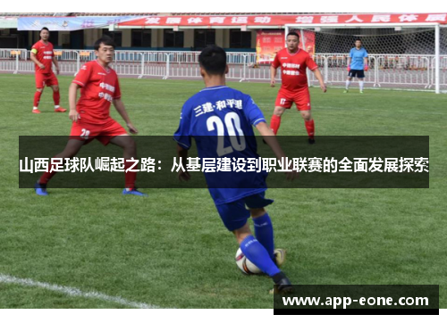 山西足球队崛起之路:从基层建设到职业联赛的全面发展探索 山西足球队崛起之路:从基层建设到职业联赛的全面发展探索