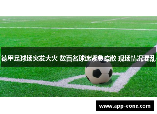 德甲足球场突发大火 数百名球迷紧急疏散 现场情况混乱 德甲足球场突发大火 数百名球迷紧急疏散 现场情况混乱