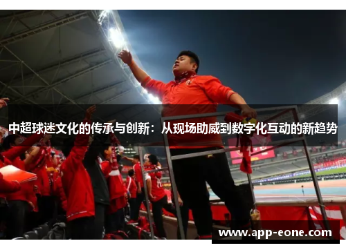 中超球迷文化的传承与创新:从现场助威到数字化互动的新趋势 中超球迷文化的传承与创新:从现场助威到数字化互动的新趋势
