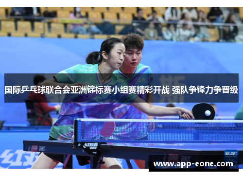国际乒乓球联合会亚洲锦标赛小组赛精彩开战 强队争锋力争晋级