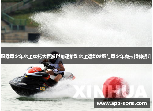 国际青少年水上摩托大赛激烈角逐推动水上运动发展与青少年竞技精神提升 国际青少年水上摩托大赛激烈角逐推动水上运动发展与青少年竞技精神提升