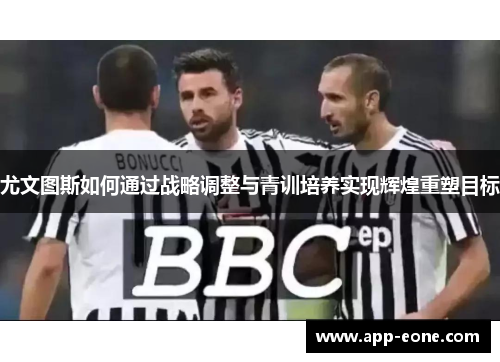尤文图斯如何通过战略调整与青训培养实现辉煌重塑目标 尤文图斯如何通过战略调整与青训培养实现辉煌重塑目标