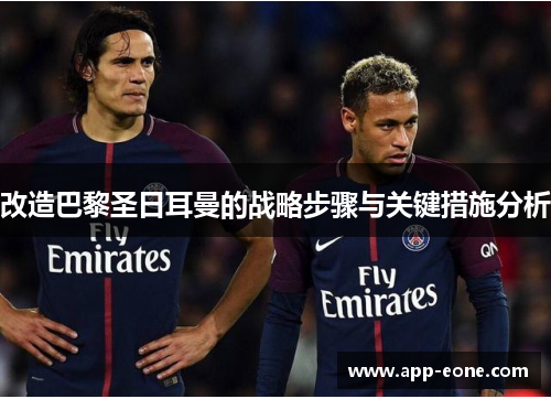 改造巴黎圣日耳曼的战略步骤与关键措施分析 改造巴黎圣日耳曼的战略步骤与关键措施分析