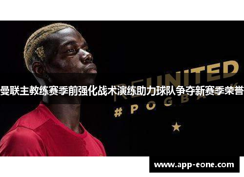 曼联主教练赛季前强化战术演练助力球队争夺新赛季荣誉