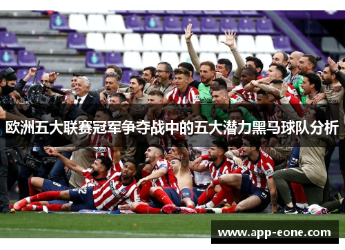 欧洲五大联赛冠军争夺战中的五大潜力黑马球队分析