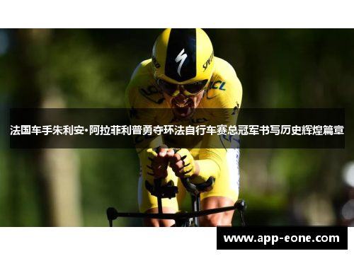 法国车手朱利安·阿拉菲利普勇夺环法自行车赛总冠军书写历史辉煌篇章 法国车手朱利安·阿拉菲利普勇夺环法自行车赛总冠军书写历史辉煌篇章