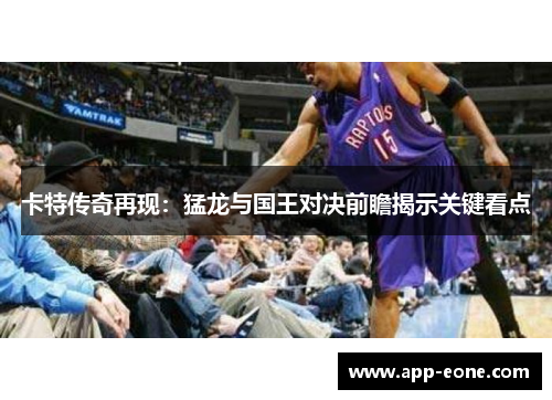 卡特传奇再现：猛龙与国王对决前瞻揭示关键看点