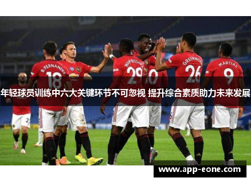 年轻球员训练中六大关键环节不可忽视 提升综合素质助力未来发展