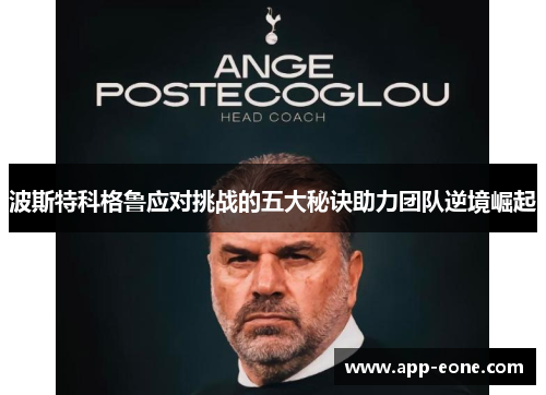 波斯特科格鲁应对挑战的五大秘诀助力团队逆境崛起 波斯特科格鲁应对挑战的五大秘诀助力团队逆境崛起