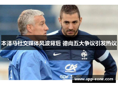 本泽马社交媒体风波背后 德尚五大争议引发热议 本泽马社交媒体风波背后 德尚五大争议引发热议