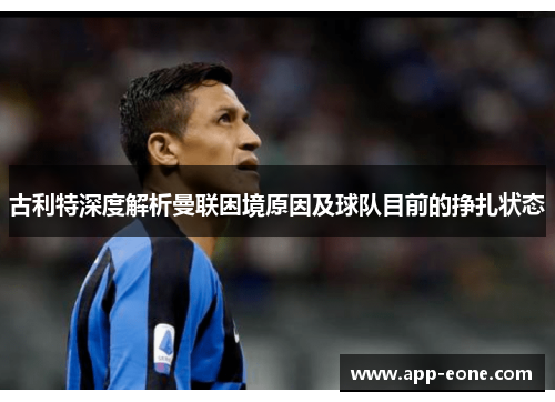 古利特深度解析曼联困境原因及球队目前的挣扎状态 古利特深度解析曼联困境原因及球队目前的挣扎状态