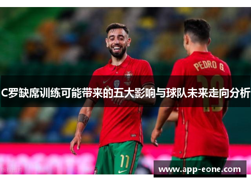 C罗缺席训练可能带来的五大影响与球队未来走向分析 C罗缺席训练可能带来的五大影响与球队未来走向分析