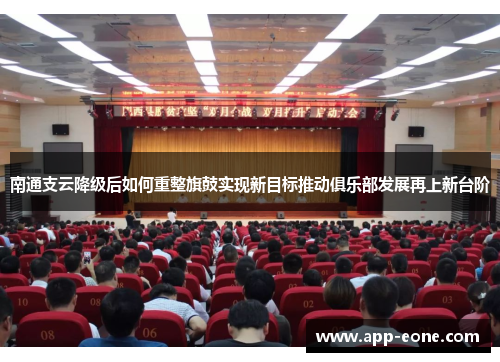 南通支云降级后如何重整旗鼓实现新目标推动俱乐部发展再上新台阶
