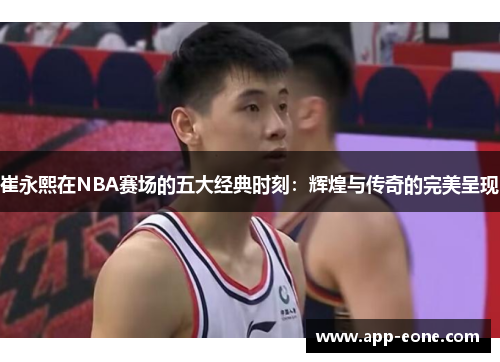 崔永熙在NBA赛场的五大经典时刻：辉煌与传奇的完美呈现