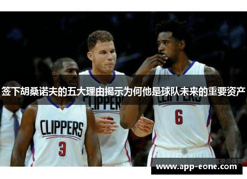 签下胡桑诺夫的五大理由揭示为何他是球队未来的重要资产 签下胡桑诺夫的五大理由揭示为何他是球队未来的重要资产