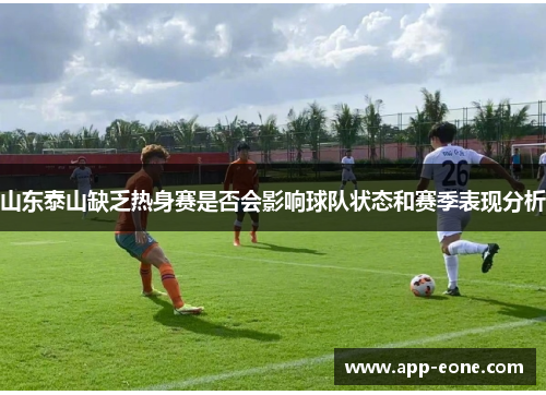 山东泰山缺乏热身赛是否会影响球队状态和赛季表现分析 山东泰山缺乏热身赛是否会影响球队状态和赛季表现分析