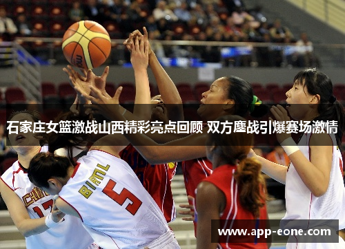 石家庄女篮激战山西精彩亮点回顾 双方鏖战引爆赛场激情