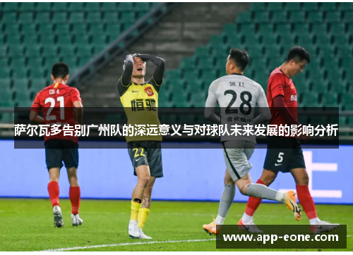 萨尔瓦多告别广州队的深远意义与对球队未来发展的影响分析 萨尔瓦多告别广州队的深远意义与对球队未来发展的影响分析