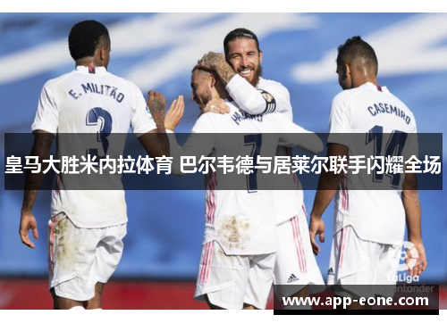 皇马大胜米内拉体育 巴尔韦德与居莱尔联手闪耀全场