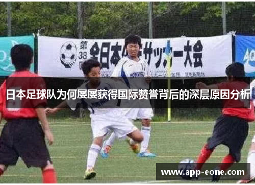 日本足球队为何屡屡获得国际赞誉背后的深层原因分析 日本足球队为何屡屡获得国际赞誉背后的深层原因分析