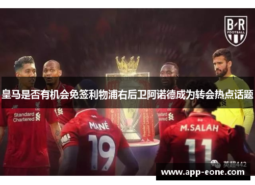皇马是否有机会免签利物浦右后卫阿诺德成为转会热点话题 皇马是否有机会免签利物浦右后卫阿诺德成为转会热点话题