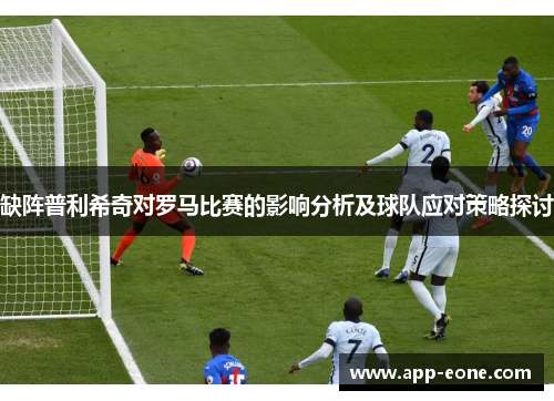 缺阵普利希奇对罗马比赛的影响分析及球队应对策略探讨 缺阵普利希奇对罗马比赛的影响分析及球队应对策略探讨