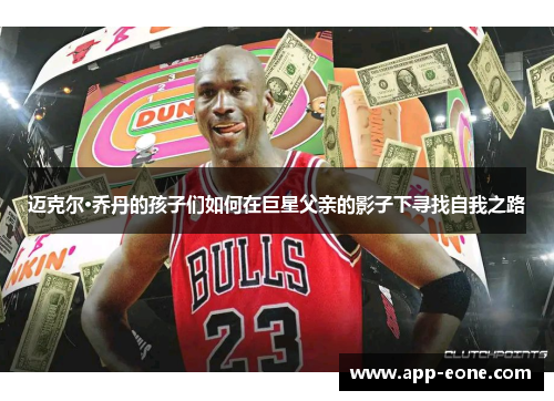 迈克尔·乔丹的孩子们如何在巨星父亲的影子下寻找自我之路 迈克尔·乔丹的孩子们如何在巨星父亲的影子下寻找自我之路