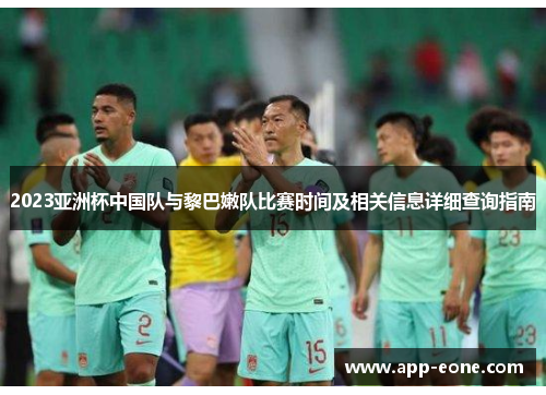2023亚洲杯中国队与黎巴嫩队比赛时间及相关信息详细查询指南 2023亚洲杯中国队与黎巴嫩队比赛时间及相关信息详细查询指南