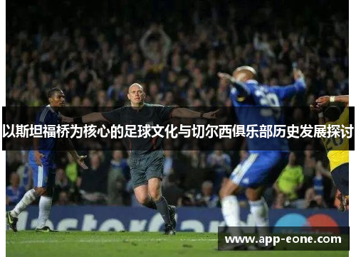 以斯坦福桥为核心的足球文化与切尔西俱乐部历史发展探讨 以斯坦福桥为核心的足球文化与切尔西俱乐部历史发展探讨