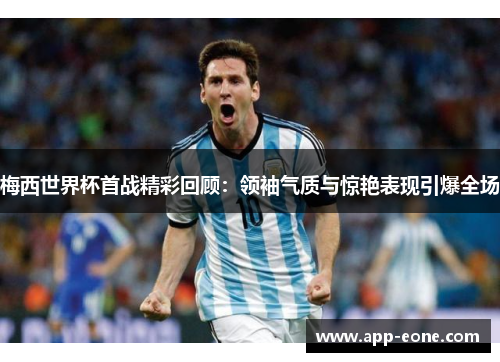 梅西世界杯首战精彩回顾：领袖气质与惊艳表现引爆全场