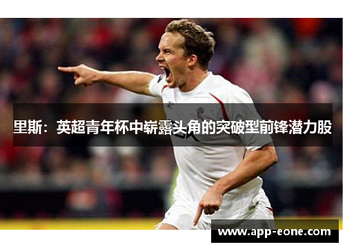 里斯：英超青年杯中崭露头角的突破型前锋潜力股