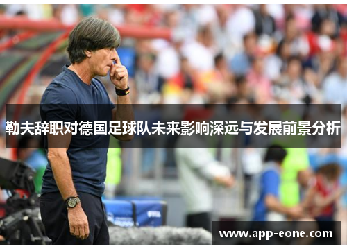 勒夫辞职对德国足球队未来影响深远与发展前景分析 勒夫辞职对德国足球队未来影响深远与发展前景分析