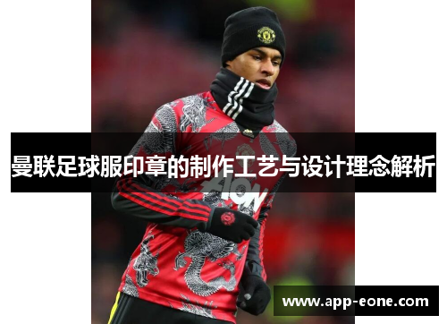 曼联足球服印章的制作工艺与设计理念解析 曼联足球服印章的制作工艺与设计理念解析