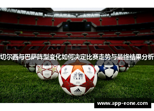 切尔西与巴萨阵型变化如何决定比赛走势与最终结果分析 切尔西与巴萨阵型变化如何决定比赛走势与最终结果分析