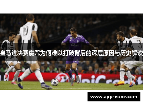 皇马进决赛魔咒为何难以打破背后的深层原因与历史解读