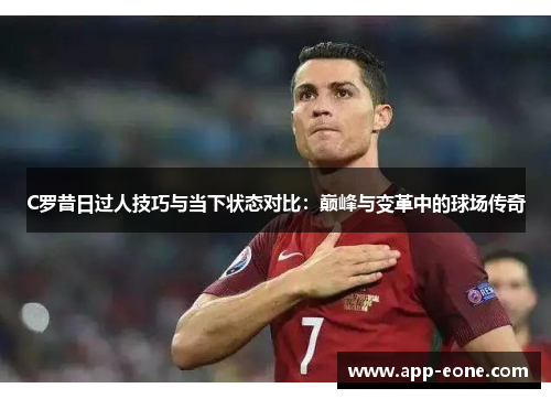 C罗昔日过人技巧与当下状态对比：巅峰与变革中的球场传奇