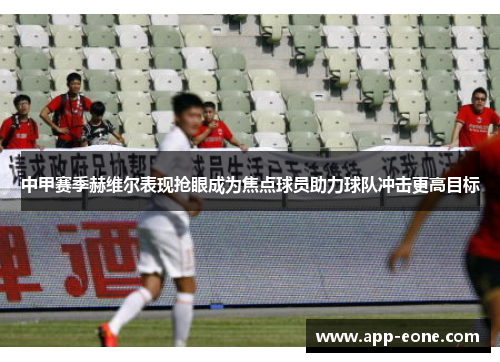 中甲赛季赫维尔表现抢眼成为焦点球员助力球队冲击更高目标 中甲赛季赫维尔表现抢眼成为焦点球员助力球队冲击更高目标